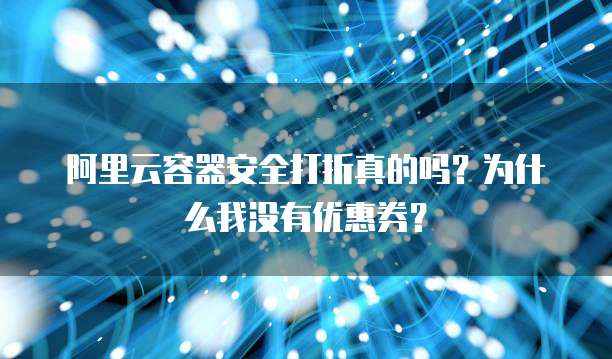 阿里云容器安全打折真的吗?为什么我没有优惠券?
