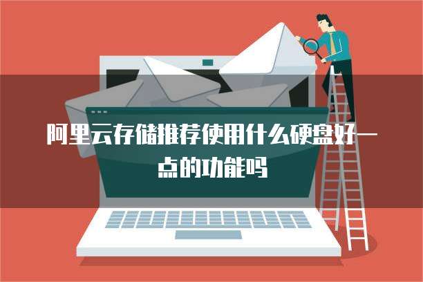 阿里云存储推荐使用什么硬盘好一点的功能吗