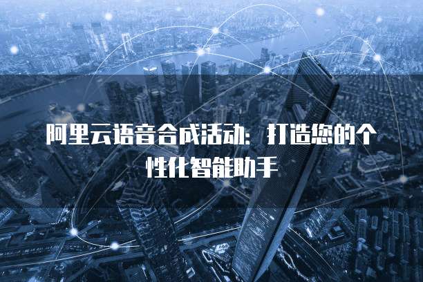 阿里云语音合成活动：打造您的个性化智能助手