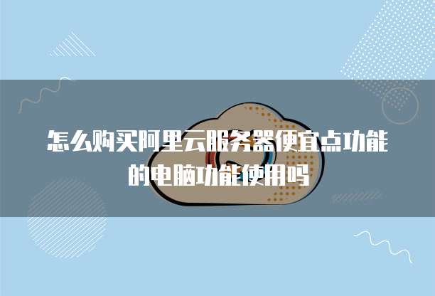 怎么购买阿里云服务器便宜点功能的电脑功能使用吗