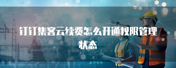 钉钉集客云续费怎么开通权限管理状态