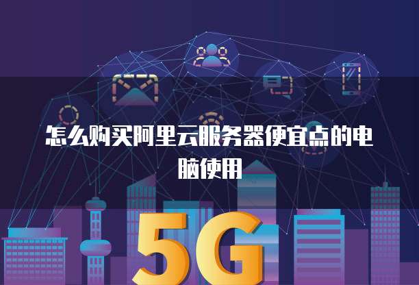 怎么购买阿里云服务器便宜点的电脑使用