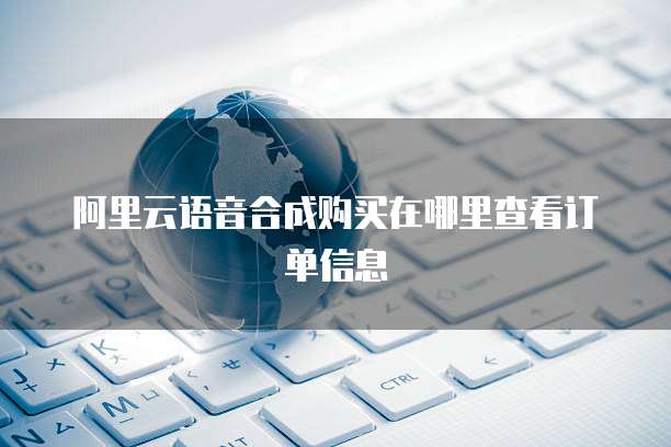 阿里云语音合成购买在哪里查看订单信息