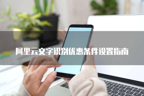 阿里云文字识别优惠条件设置指南