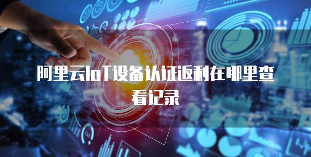 阿里云IoT设备认证返利在哪里查看记录