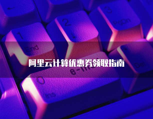 阿里云计算优惠券领取指南