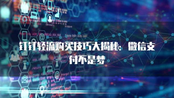 钉钉轻流购买技巧大揭秘:微信支付不是梦
