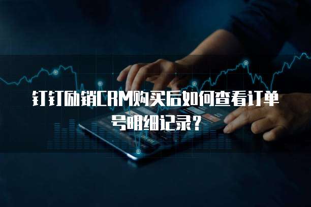 钉钉励销CRM购买后如何查看订单号明细记录?