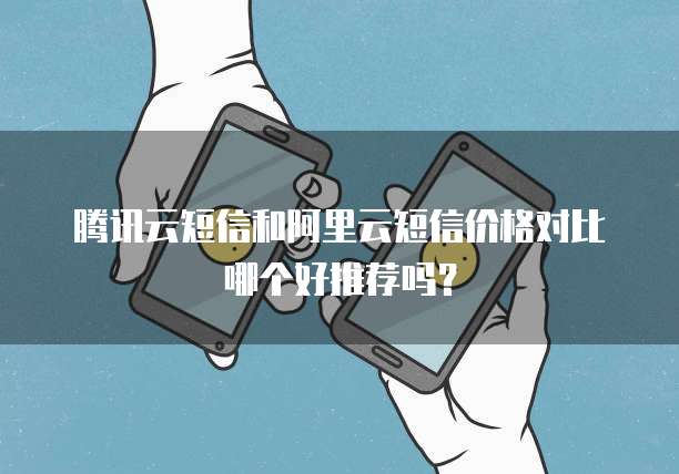 腾讯云短信和阿里云短信价格对比哪个好推荐吗？