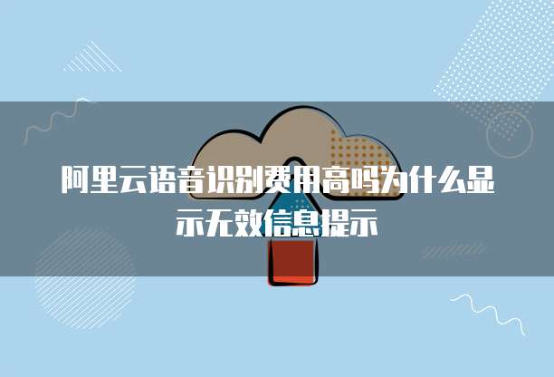 阿里云语音识别费用高吗为什么显示无效信息提示