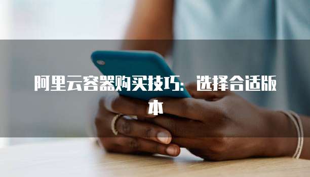 阿里云容器购买技巧:选择合适版本