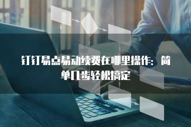 钉钉易点易动续费在哪里操作:简单几步轻松搞定