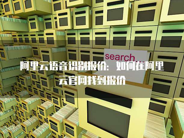 阿里云语音识别报价：如何在阿里云官网找到报价