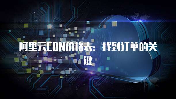 阿里云CDN价格表:找到订单的关键
