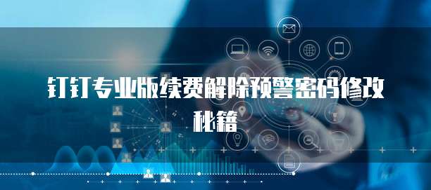钉钉专业版续费解除预警密码修改秘籍