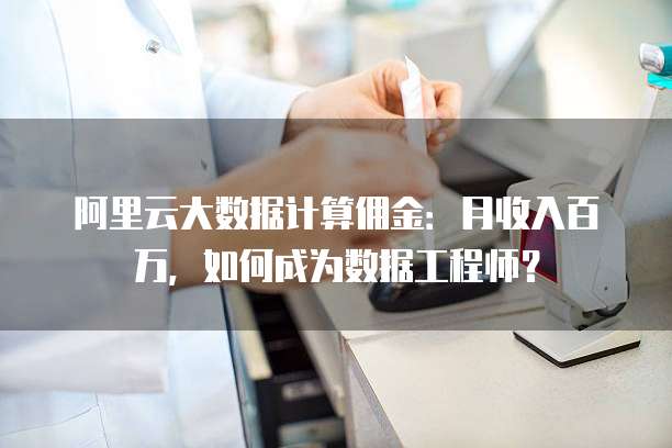 阿里云大数据计算佣金:月收入百万,如何成为数据工程师?