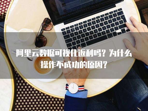 阿里云数据可视化返利吗?为什么操作不成功的原因?