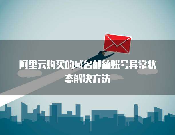 阿里云购买的域名邮箱账号异常状态解决方法