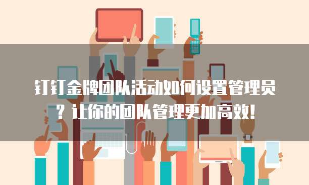 钉钉金牌团队活动如何设置管理员？让你的团队管理更加高效！