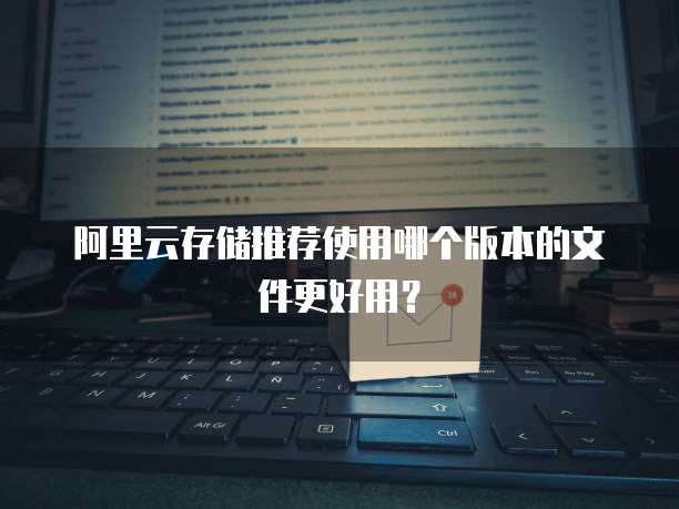 阿里云存储推荐使用哪个版本的文件更好用？