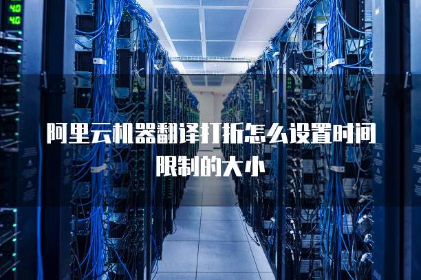 阿里云机器翻译打折怎么设置时间限制的大小