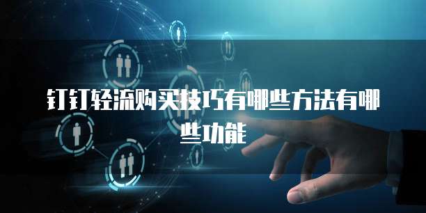 钉钉轻流购买技巧有哪些方法有哪些功能