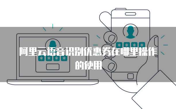 阿里云语音识别优惠券在哪里操作的使用