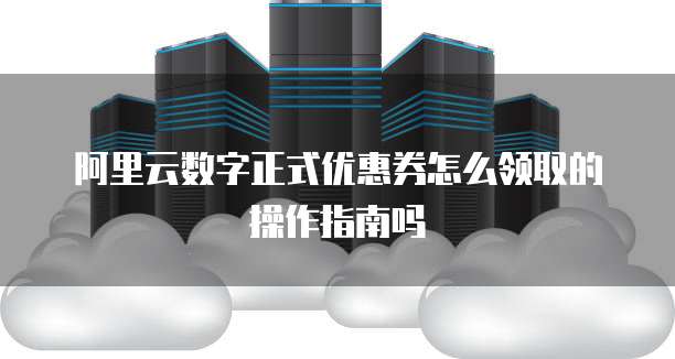 阿里云数字正式优惠券怎么领取的操作指南吗