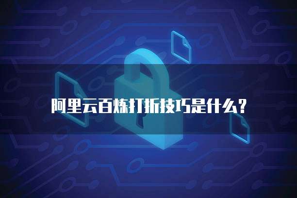阿里云百炼打折技巧是什么？