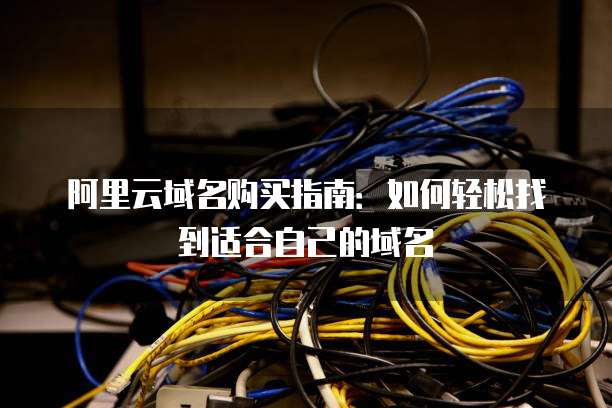 阿里云域名购买指南:如何轻松找到适合自己的域名