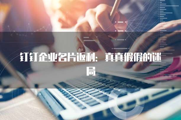 钉钉企业名片返利:真真假假的迷局