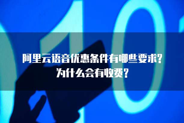 阿里云语音优惠条件有哪些要求?为什么会有收费?
