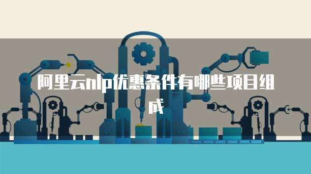 阿里云nlp优惠条件有哪些项目组成