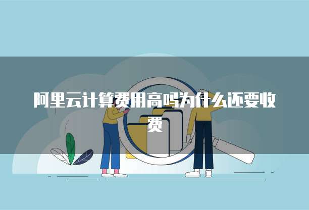 阿里云计算费用高吗为什么还要收费