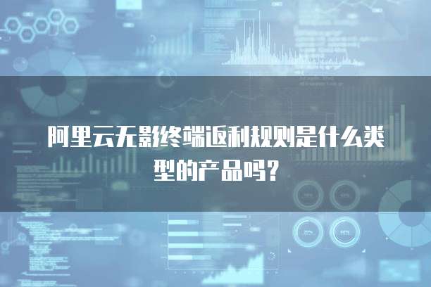 阿里云无影终端返利规则是什么类型的产品吗?