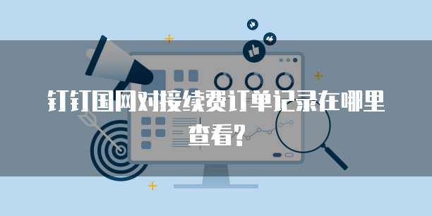 钉钉国网对接续费订单记录在哪里查看?