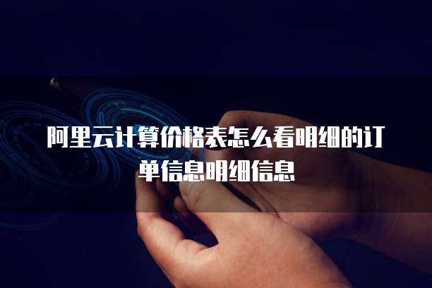 阿里云计算价格表怎么看明细的订单信息明细信息