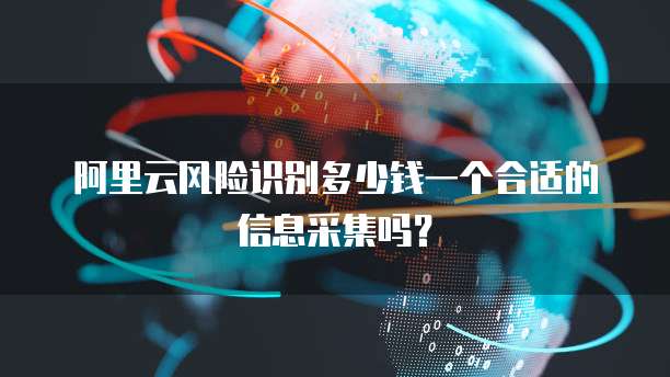 阿里云风险识别多少钱一个合适的信息采集吗?