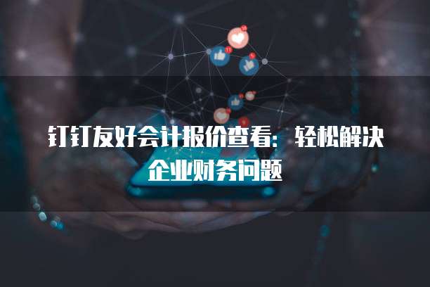 钉钉友好会计报价查看:轻松解决企业财务问题