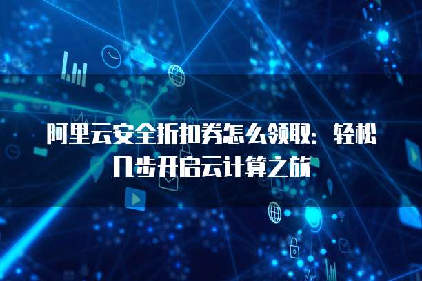 阿里云安全折扣券怎么领取:轻松几步开启云计算之旅