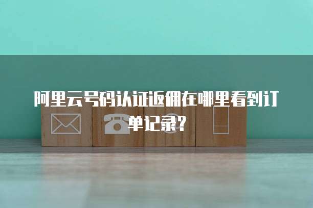 阿里云号码认证返佣在哪里看到订单记录?