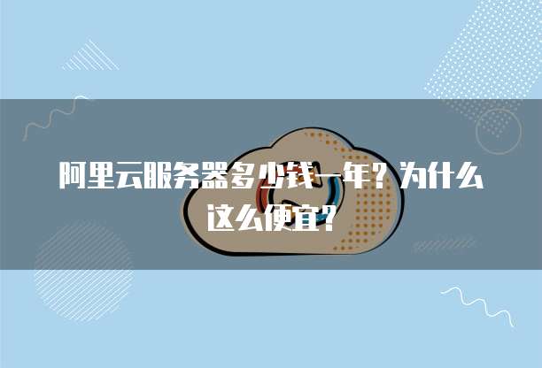 阿里云服务器多少钱一年?为什么这么便宜?