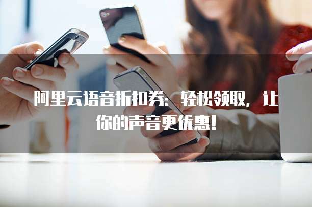 阿里云语音折扣券:轻松领取,让你的声音更优惠!