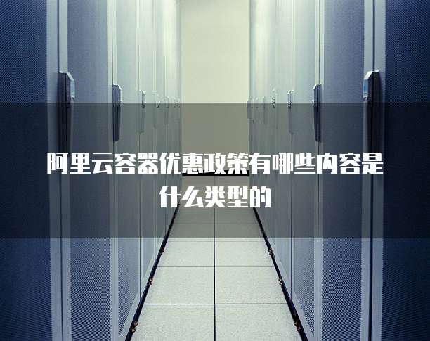 阿里云容器优惠政策有哪些内容是什么类型的
