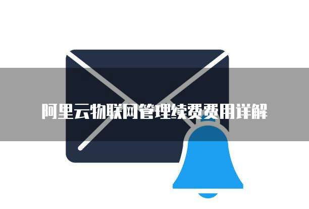 阿里云物联网管理续费费用详解