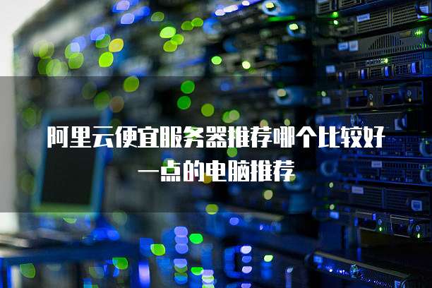 阿里云便宜服务器推荐哪个比较好一点的电脑推荐