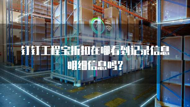 钉钉工程宝折扣在哪看到记录信息明细信息吗?