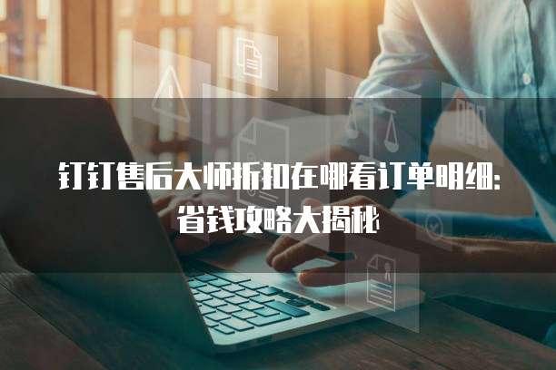 钉钉售后大师折扣在哪看订单明细:省钱攻略大揭秘