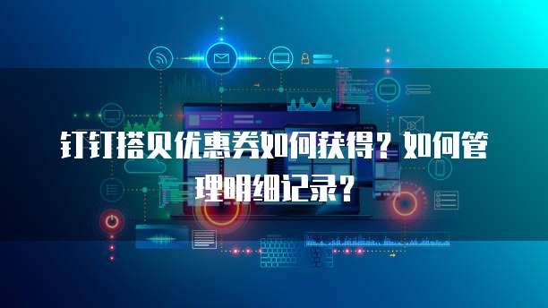 钉钉搭贝优惠券如何获得?如何管理明细记录?