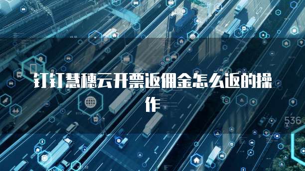 钉钉慧穗云开票返佣金怎么返的操作